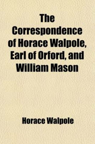 Cover of The Correspondence of Horace Walpole, Earl of Orford, and William Mason, Now First Published from the Original Mss Volume 2