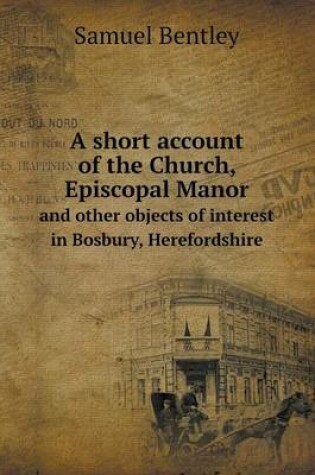 Cover of A Short Account of the Church, Episcopal Manor and Other Objects of Interest in Bosbury, Herefordshire