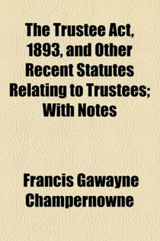 Cover of The Trustee ACT, 1893, and Other Recent Statutes Relating to Trustees; With Notes