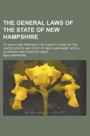 Cover of The General Laws of the State of New Hampshire; To Which Are Prefixed the Constitutions of the United States and State of New Hampshire. with a Glossary and Digested Index