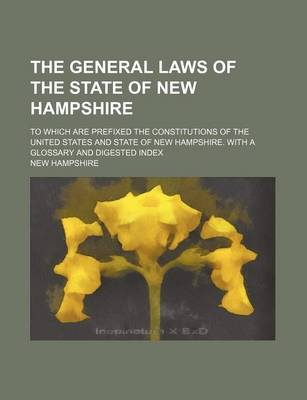 Book cover for The General Laws of the State of New Hampshire; To Which Are Prefixed the Constitutions of the United States and State of New Hampshire. with a Glossary and Digested Index