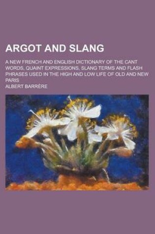 Cover of Argot and Slang; A New French and English Dictionary of the Cant Words, Quaint Expressions, Slang Terms and Flash Phrases Used in the High and Low Lif