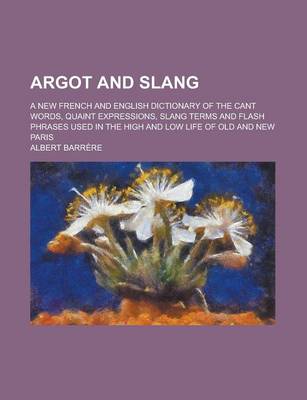 Book cover for Argot and Slang; A New French and English Dictionary of the Cant Words, Quaint Expressions, Slang Terms and Flash Phrases Used in the High and Low Lif