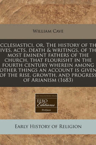 Cover of Ecclesiastici, Or, the History of the Lives, Acts, Death & Writings, of the Most Eminent Fathers of the Church, That Flourisht in the Fourth Century Wherein Among Other Things an Account Is Given of the Rise, Growth, and Progress of Arianism (1683)