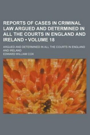 Cover of Reports of Cases in Criminal Law Argued and Determined in All the Courts in England and Ireland (Volume 18); Argued and Determined in All the Courts in England and Ireland