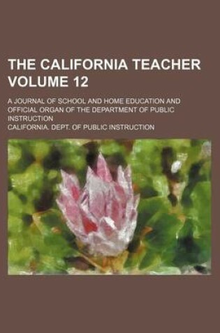 Cover of The California Teacher Volume 12; A Journal of School and Home Education and Official Organ of the Department of Public Instruction