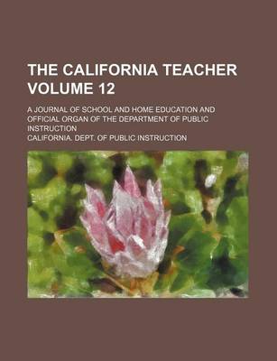 Book cover for The California Teacher Volume 12; A Journal of School and Home Education and Official Organ of the Department of Public Instruction