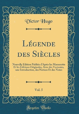 Book cover for Légende des Siècles, Vol. 5: Nouvelle Édition Publiée dAprès les Manuscrits Et les Éditions Originales, Avec des Variantes, une Introduction, des Notices Et des Notes (Classic Reprint)