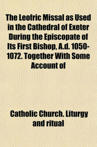 Cover of The Leofric Missal as Used in the Cathedral of Exeter During the Episcopate of Its First Bishop, A.D. 1050-1072. Together with Some Account of