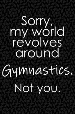 Cover of Sorry, My World Revolves Around Gymnastics. Not You.