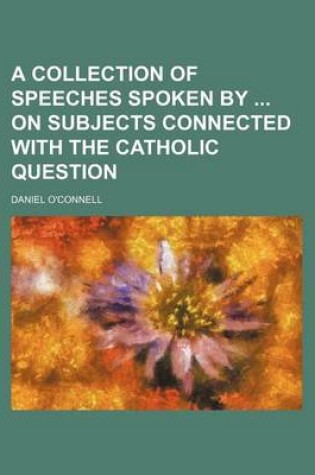 Cover of A Collection of Speeches Spoken by on Subjects Connected with the Catholic Question