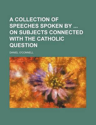 Book cover for A Collection of Speeches Spoken by on Subjects Connected with the Catholic Question