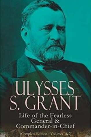 Cover of Ulysses S. Grant: Life of the Fearless General & Commander-in-Chief (Complete Edition - Volumes 1&2)
