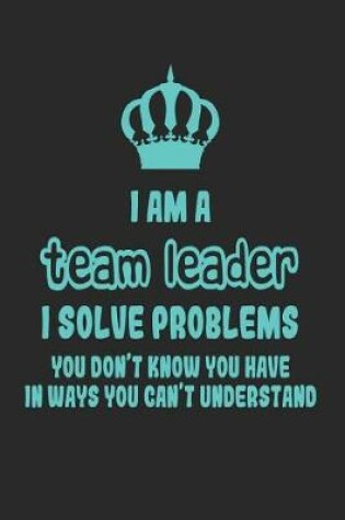 Cover of I Am a Team Leader I Solve Problems You Don't Know You Have in Ways You Can't Understand