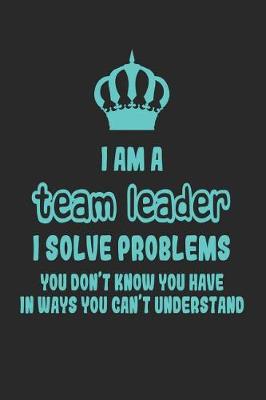 Book cover for I Am a Team Leader I Solve Problems You Don't Know You Have in Ways You Can't Understand