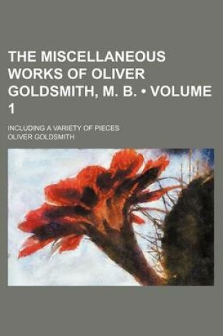 Cover of The Miscellaneous Works of Oliver Goldsmith, M. B. (Volume 1); Including a Variety of Pieces