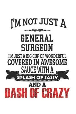 Book cover for I'm Not Just A General Surgeon I'm Just A Big Cup Of Wonderful Covered In Awesome Sauce With A Splash Of Sassy And A Dash Of Crazy