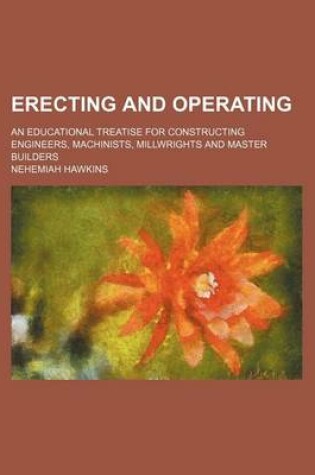 Cover of Erecting and Operating; An Educational Treatise for Constructing Engineers, Machinists, Millwrights and Master Builders