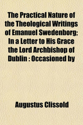 Cover of The Practical Nature of the Theological Writings of Emanuel Swedenborg; In a Letter to His Grace the Lord Archbishop of Dublin