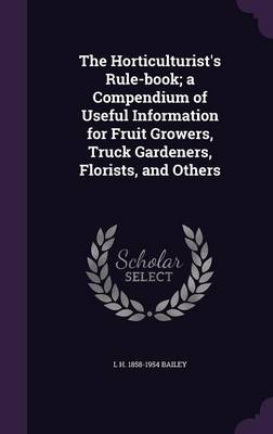 Book cover for The Horticulturist's Rule-Book; A Compendium of Useful Information for Fruit Growers, Truck Gardeners, Florists, and Others