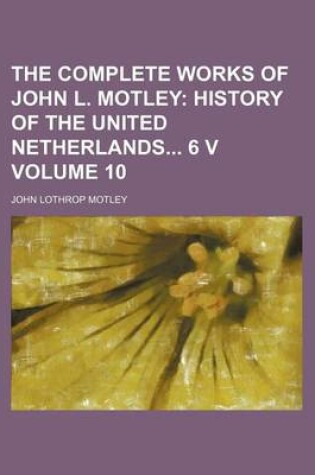 Cover of The Complete Works of John L. Motley Volume 10; History of the United Netherlands 6 V