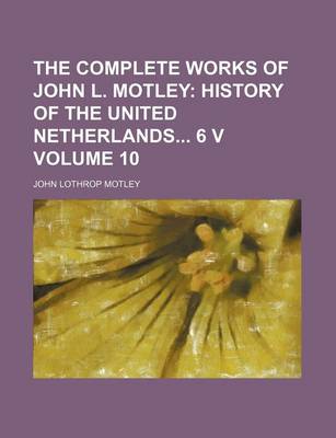 Book cover for The Complete Works of John L. Motley Volume 10; History of the United Netherlands 6 V