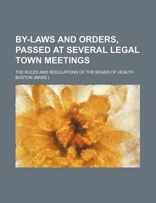 Book cover for By-Laws and Orders, Passed at Several Legal Town Meetings; The Rules and Regulations of the Board of Health