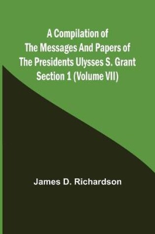 Cover of A Compilation of the Messages and Papers of the Presidents Section 1 (Volume VII) Ulysses S. Grant