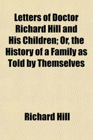 Cover of Letters of Doctor Richard Hill and His Children; Or, the History of a Family as Told by Themselves