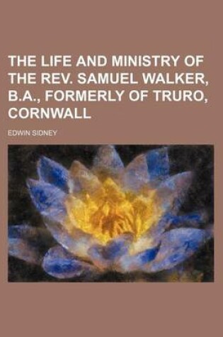 Cover of The Life and Ministry of the REV. Samuel Walker, B.A., Formerly of Truro, Cornwall