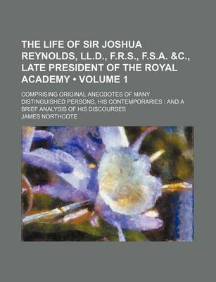 Book cover for The Life of Sir Joshua Reynolds, LL.D., F.R.S., F.S.A. &C., Late President of the Royal Academy (Volume 1); Comprising Original Anecdotes of Many Distinguished Persons, His Contemporaries and a Brief Analysis of His Discourses