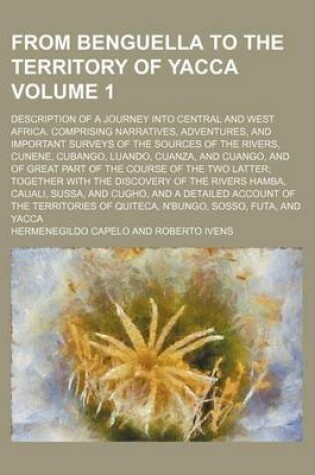 Cover of From Benguella to the Territory of Yacca; Description of a Journey Into Central and West Africa. Comprising Narratives, Adventures, and Important Surveys of the Sources of the Rivers, Cunene, Cubango, Luando, Cuanza, and Cuango, Volume 1