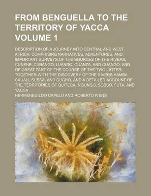 Book cover for From Benguella to the Territory of Yacca; Description of a Journey Into Central and West Africa. Comprising Narratives, Adventures, and Important Surveys of the Sources of the Rivers, Cunene, Cubango, Luando, Cuanza, and Cuango, Volume 1