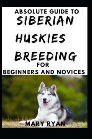 Cover of Absolute Guide To Siberian Huskies Breeding For Beginners And Novices