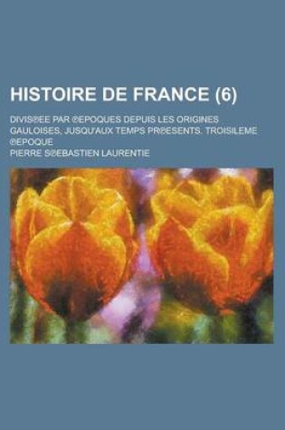 Cover of Histoire de France (6 ); Divis Ee Par Epoques Depuis Les Origines Gauloises, Jusqu'aux Temps PR Esents. Troisileme Epoque