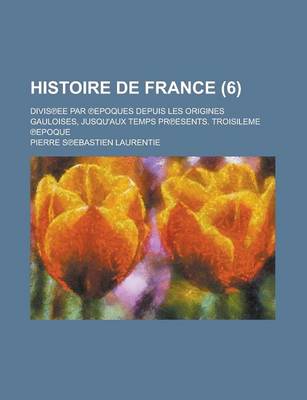 Book cover for Histoire de France (6 ); Divis Ee Par Epoques Depuis Les Origines Gauloises, Jusqu'aux Temps PR Esents. Troisileme Epoque