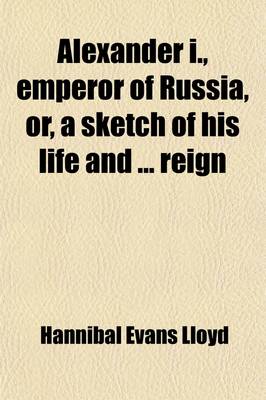 Book cover for Alexander I, Emperor of Russia, Or, a Sketch of His Life; And of the Most Important Events of His Reign