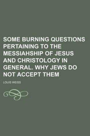 Cover of Some Burning Questions Pertaining to the Messiahship of Jesus and Christology in General. Why Jews Do Not Accept Them