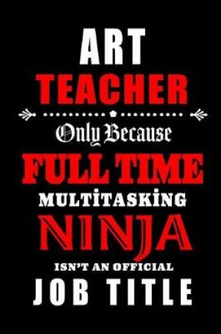 Cover of Art Teacher Only Because Full Time Multitasking Ninja Isn't An Official Job Title