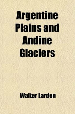 Cover of Argentine Plains and Andine Glaciers; Life on an Estancia, and an Expedition Into the Andes