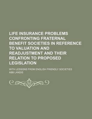 Book cover for Life Insurance Problems Confronting Fraternal Benefit Societies in Reference to Valuation and Readjustment and Their Relation to Proposed Legislation; With Lessons from English Friendly Societies