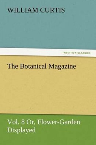 Cover of The Botanical Magazine Vol. 8 Or, Flower-Garden Displayed