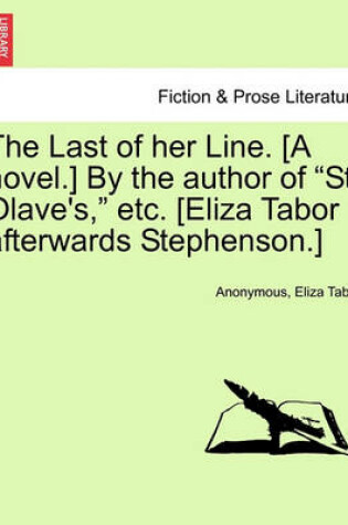 Cover of The Last of Her Line. [A Novel.] by the Author of "St. Olave's," Etc. [Eliza Tabor Afterwards Stephenson.]