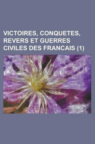 Cover of Victoires, Conquetes, Revers Et Guerres Civiles Des Francais (1 )