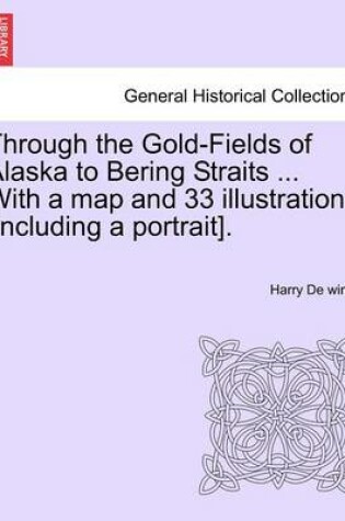 Cover of Through the Gold-Fields of Alaska to Bering Straits ... with a Map and 33 Illustrations [Including a Portrait].