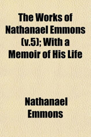 Cover of The Works of Nathanael Emmons (V.5); With a Memoir of His Life