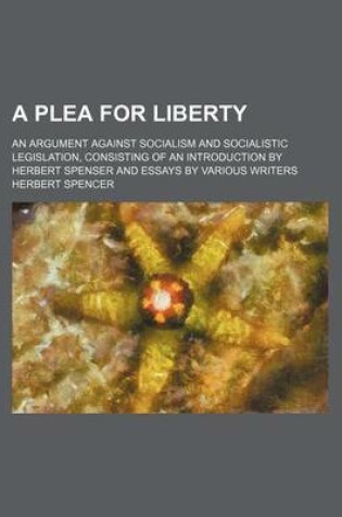 Cover of A Plea for Liberty; An Argument Against Socialism and Socialistic Legislation, Consisting of an Introduction by Herbert Spenser and Essays by Various Writers