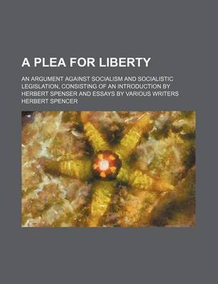 Book cover for A Plea for Liberty; An Argument Against Socialism and Socialistic Legislation, Consisting of an Introduction by Herbert Spenser and Essays by Various Writers