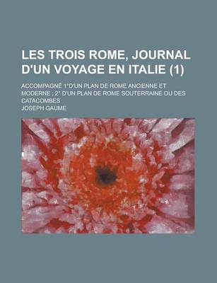 Book cover for Les Trois Rome, Journal D'Un Voyage En Italie; Accompagne 1 D'Un Plan de Rome Ancienne Et Moderne; 2 D'Un Plan de Rome Souterraine Ou Des Catacombes (