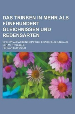 Cover of Das Trinken in Mehr ALS Funfhundert Gleichnissen Und Redensarten; Eine Sprachwissenschaftliche Untersuchung Aus Der Methyologie